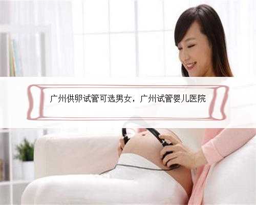 广州供卵试管可选男女，广州试管婴儿医院