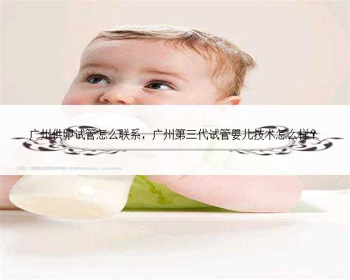 广州供卵试管怎么联系，广州第三代试管婴儿技术怎么样？