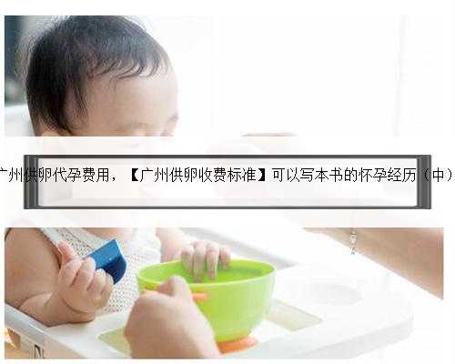 广州供卵代孕费用，【广州供卵收费标准】可以写本书的怀孕经历（中）