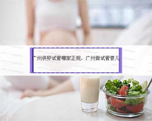 广州供卵试管哪家正规，广州做试管婴儿