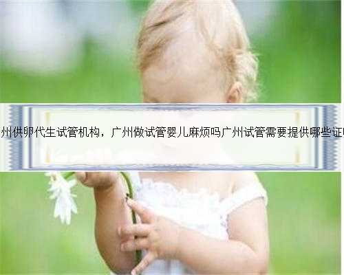 广州供卵代生试管机构，广州做试管婴儿麻烦吗广州试管需要提供哪些证明