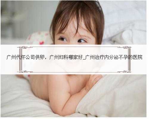广州代怀公司供卵，广州妇科哪家好_广州治疗内分泌不孕的医院