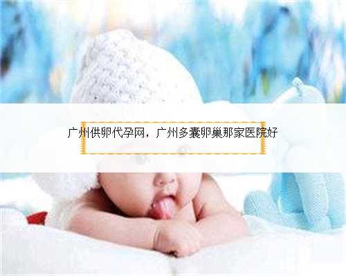 广州供卵代孕网，广州多囊卵巢那家医院好