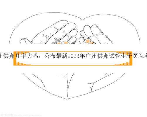 广州供卵几率大吗，公布最新2023年广州供卵试管生子医院名单
